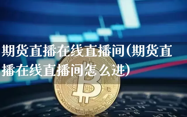 期货直播在线直播间(期货直播在线直播间怎么进)_https://www.lclxwz.com_中金所_第1张