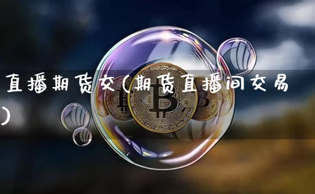 直播期货交(期货直播间交易)_https://www.lclxwz.com_上期所_第1张