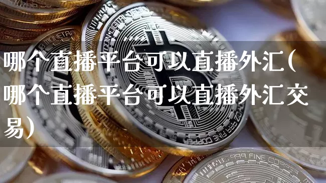 哪个直播平台可以直播外汇(哪个直播平台可以直播外汇交易)_https://www.lclxwz.com_上期能源_第1张