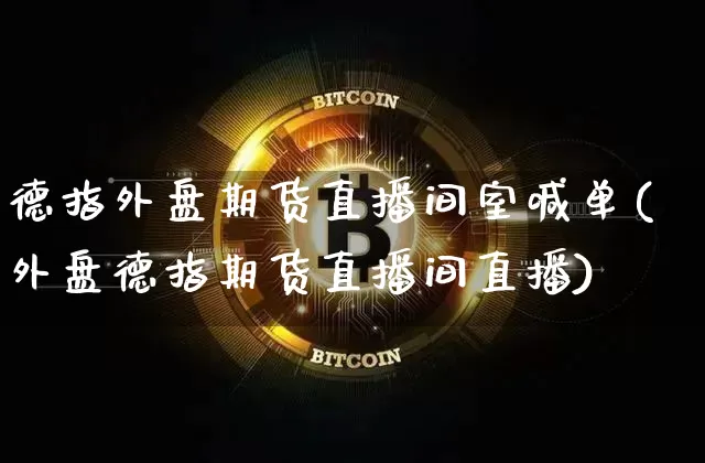 德指外盘期货直播间室喊单(外盘德指期货直播间直播)_https://www.lclxwz.com_上期能源_第1张