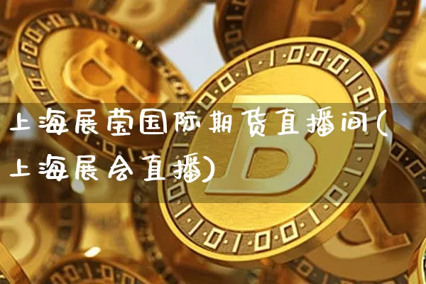 上海展莹国际期货直播间(上海展会直播)_https://www.lclxwz.com_上期所_第1张