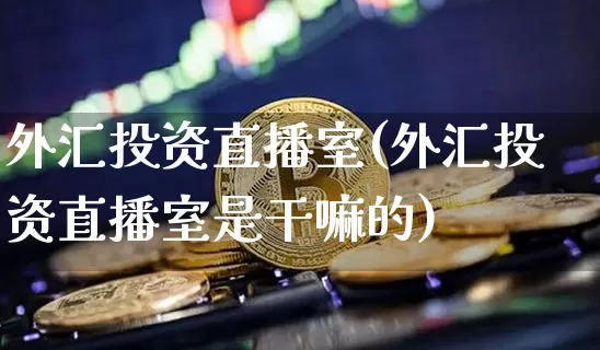 外汇投资直播室(外汇投资直播室是干嘛的)_https://www.lclxwz.com_大商所_第1张