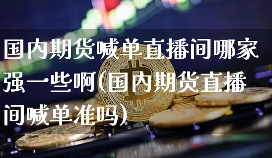 国内期货喊单直播间哪家强一些啊(国内期货直播间喊单准吗)_https://www.lclxwz.com_郑商所_第1张