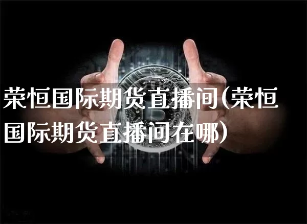 荣恒国际期货直播间(荣恒国际期货直播间在哪)_https://www.lclxwz.com_郑商所_第1张