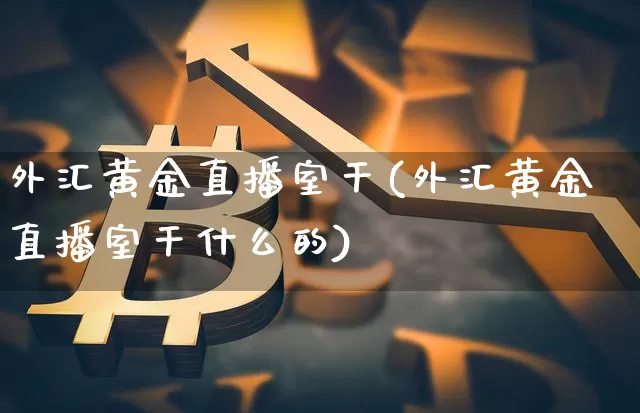 外汇黄金直播室干(外汇黄金直播室干什么的)_https://www.lclxwz.com_上期能源_第1张