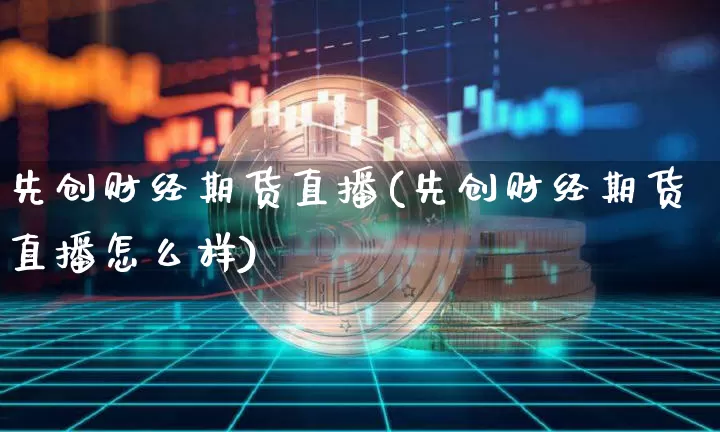 先创财经期货直播(先创财经期货直播怎么样)_https://www.lclxwz.com_上期所_第1张
