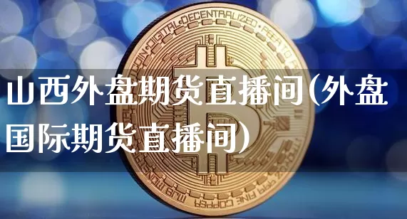 山西外盘期货直播间(外盘国际期货直播间)_https://www.lclxwz.com_上期所_第1张