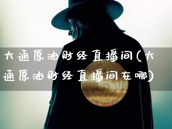大通原油财经直播间(大通原油财经直播间在哪)_https://www.lclxwz.com_郑商所_第1张