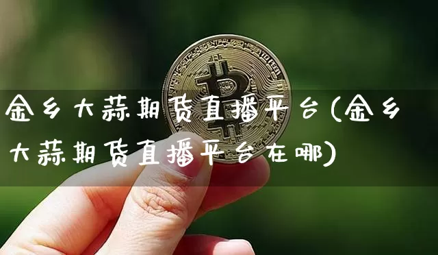 金乡大蒜期货直播平台(金乡大蒜期货直播平台在哪)_https://www.lclxwz.com_上期能源_第1张