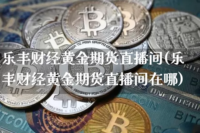 乐丰财经黄金期货直播间(乐丰财经黄金期货直播间在哪)_https://www.lclxwz.com_上期能源_第1张