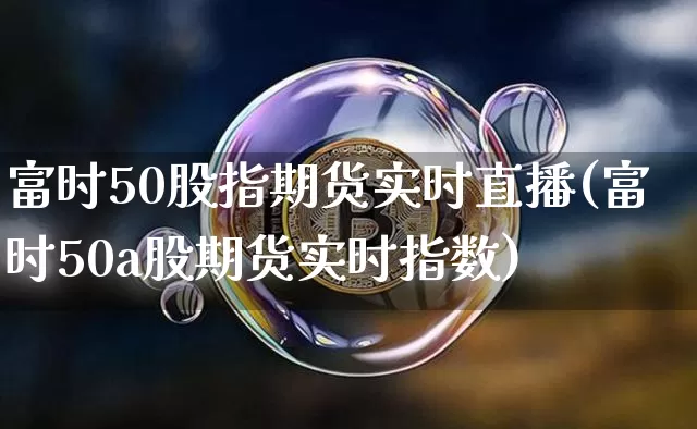 富时50股指期货实时直播(富时50a股期货实时指数)_https://www.lclxwz.com_广期所_第1张