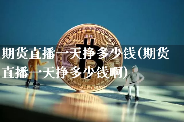 期货直播一天挣多少钱(期货直播一天挣多少钱啊)_https://www.lclxwz.com_广期所_第1张