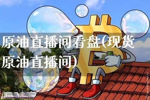 原油直播间看盘(现货原油直播间)_https://www.lclxwz.com_上期能源_第1张