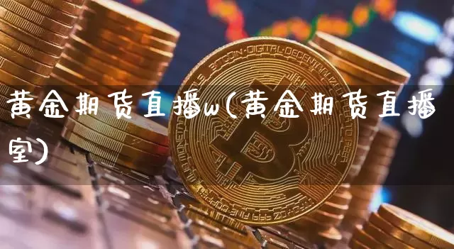 黄金期货直播w(黄金期货直播室)_https://www.lclxwz.com_大商所_第1张