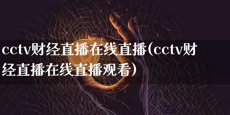 cctv财经直播在线直播(cctv财经直播在线直播观看)_https://www.lclxwz.com_上期能源_第1张