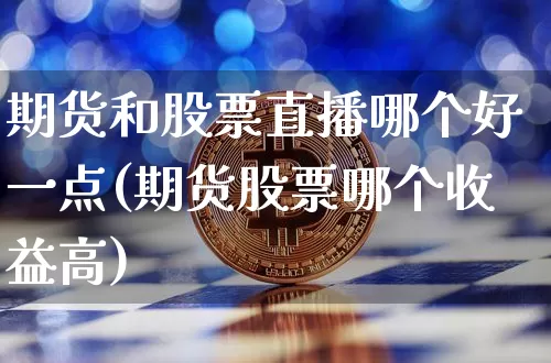 期货和股票直播哪个好一点(期货股票哪个收益高)_https://www.lclxwz.com_郑商所_第1张