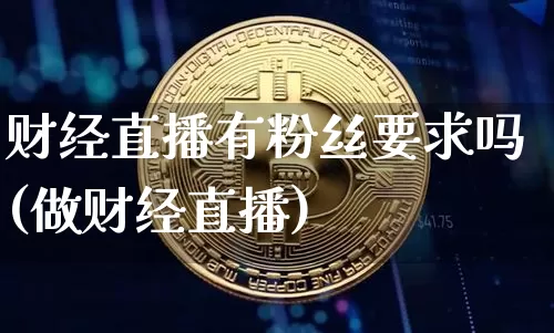 财经直播有粉丝要求吗(做财经直播)_https://www.lclxwz.com_上期能源_第1张