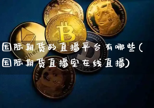 国际期货的直播平台有哪些(国际期货直播室在线直播)_https://www.lclxwz.com_大商所_第1张