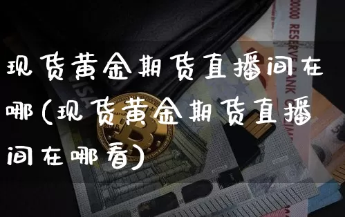现货黄金期货直播间在哪(现货黄金期货直播间在哪看)_https://www.lclxwz.com_广期所_第1张