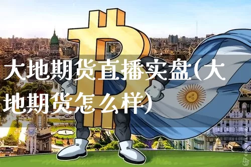 大地期货直播实盘(大地期货怎么样)_https://www.lclxwz.com_广期所_第1张