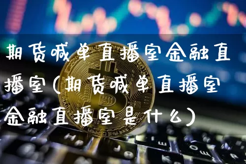 期货喊单直播室金融直播室(期货喊单直播室金融直播室是什么)_https://www.lclxwz.com_上期能源_第1张