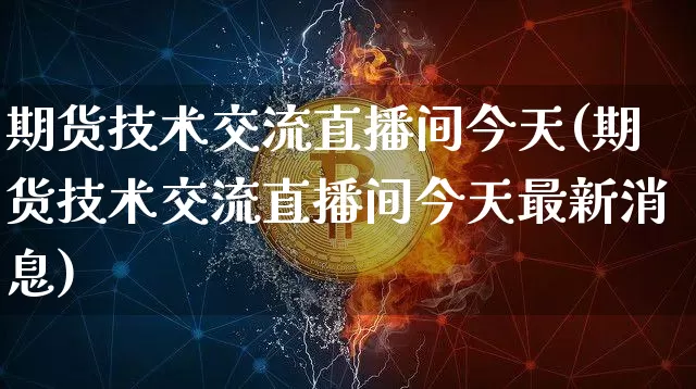 期货技术交流直播间今天(期货技术交流直播间今天最新消息)_https://www.lclxwz.com_郑商所_第1张