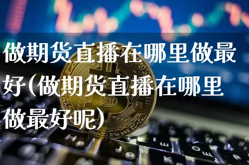 做期货直播在哪里做最好(做期货直播在哪里做最好呢)_https://www.lclxwz.com_中金所_第1张