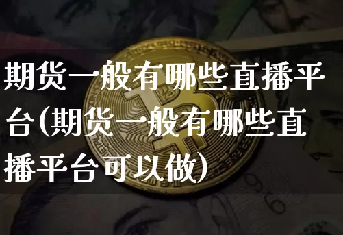 期货一般有哪些直播平台(期货一般有哪些直播平台可以做)_https://www.lclxwz.com_大商所_第1张