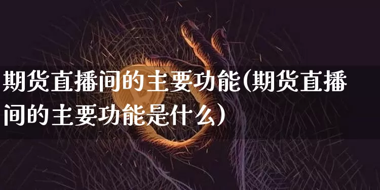 期货直播间的主要功能(期货直播间的主要功能是什么)_https://www.lclxwz.com_大商所_第1张
