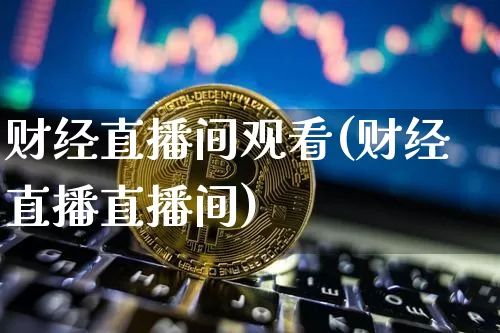 财经直播间观看(财经直播直播间)_https://www.lclxwz.com_大商所_第1张