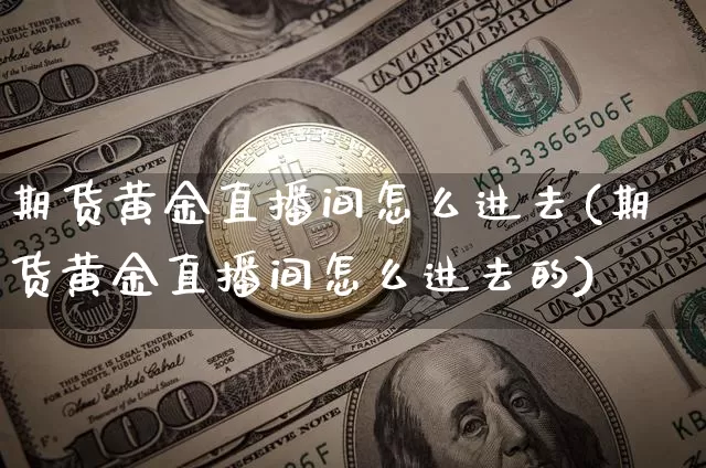 期货黄金直播间怎么进去(期货黄金直播间怎么进去的)_https://www.lclxwz.com_中金所_第1张