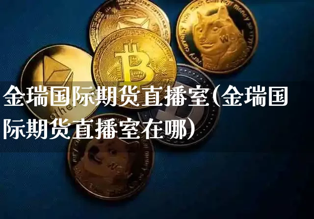 金瑞国际期货直播室(金瑞国际期货直播室在哪)_https://www.lclxwz.com_广期所_第1张