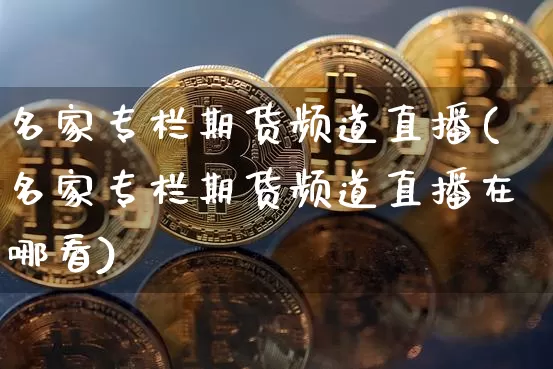名家专栏期货频道直播(名家专栏期货频道直播在哪看)_https://www.lclxwz.com_上期所_第1张