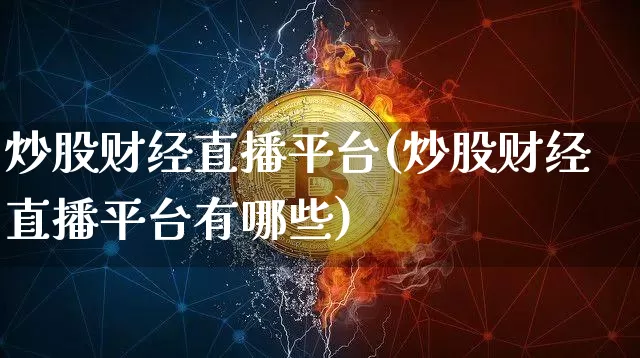 炒股财经直播平台(炒股财经直播平台有哪些)_https://www.lclxwz.com_上期能源_第1张