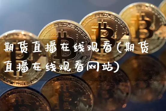 期货直播在线观看(期货直播在线观看网站)_https://www.lclxwz.com_中金所_第1张