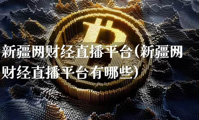 新疆网财经直播平台(新疆网财经直播平台有哪些)_https://www.lclxwz.com_上期能源_第1张