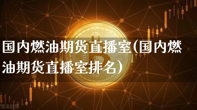 国内燃油期货直播室(国内燃油期货直播室排名)_https://www.lclxwz.com_上期能源_第1张