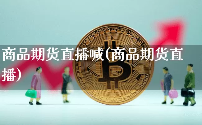 商品期货直播喊(商品期货直播)_https://www.lclxwz.com_郑商所_第1张