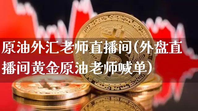 原油外汇老师直播间(外盘直播间黄金原油老师喊单)_https://www.lclxwz.com_大商所_第1张