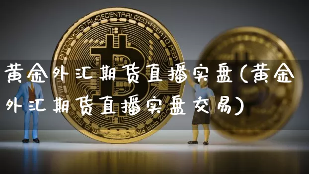 黄金外汇期货直播实盘(黄金外汇期货直播实盘交易)_https://www.lclxwz.com_中金所_第1张