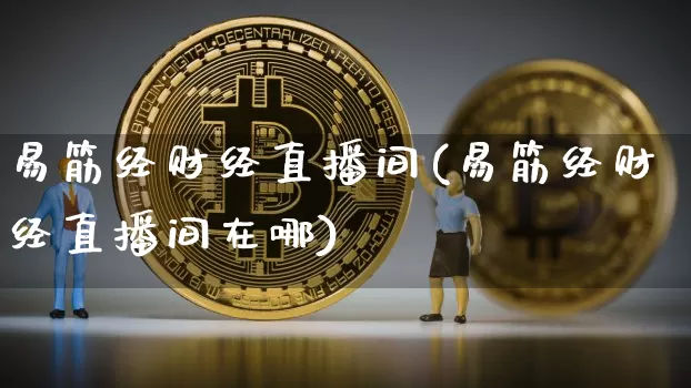 易筋经财经直播间(易筋经财经直播间在哪)_https://www.lclxwz.com_上期能源_第1张