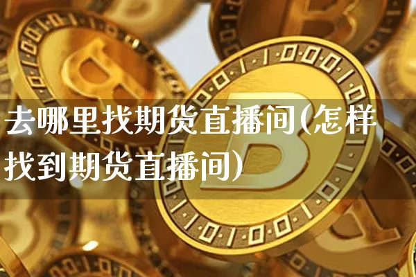 去哪里找期货直播间(怎样找到期货直播间)_https://www.lclxwz.com_上期能源_第1张