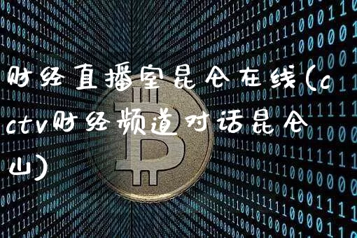 财经直播室昆仑在线(cctv财经频道对话昆仑山)_https://www.lclxwz.com_上期能源_第1张