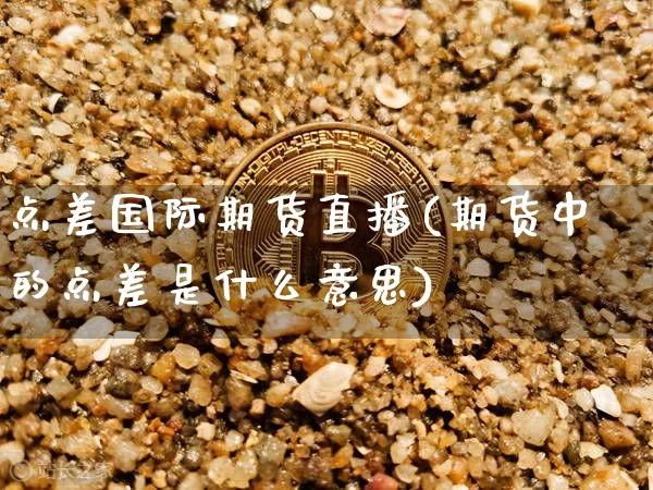 点差国际期货直播(期货中的点差是什么意思)_https://www.lclxwz.com_上期所_第1张