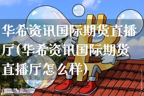华希资讯国际期货直播厅(华希资讯国际期货直播厅怎么样)_https://www.lclxwz.com_中金所_第1张