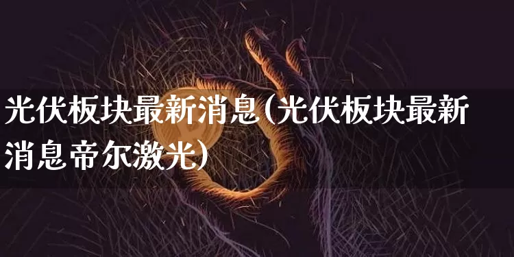 光伏板块最新消息(光伏板块最新消息帝尔激光)_https://www.lclxwz.com_中金所_第1张