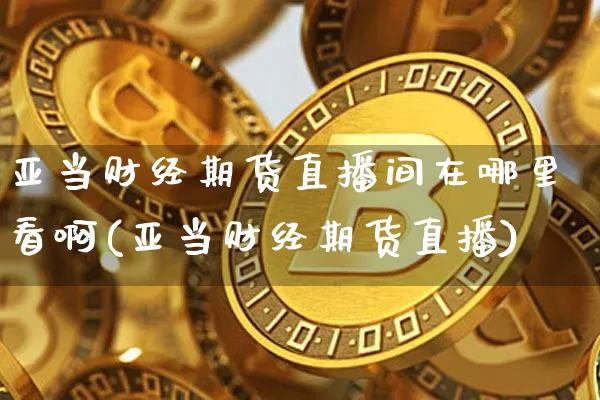 亚当财经期货直播间在哪里看啊(亚当财经期货直播)_https://www.lclxwz.com_郑商所_第1张