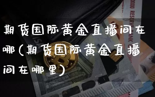 期货国际黄金直播间在哪(期货国际黄金直播间在哪里)_https://www.lclxwz.com_中金所_第1张