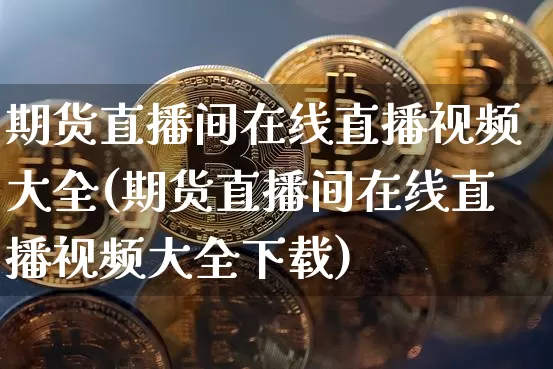 期货直播间在线直播视频大全(期货直播间在线直播视频大全下载)_https://www.lclxwz.com_上期能源_第1张