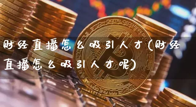 财经直播怎么吸引人才(财经直播怎么吸引人才呢)_https://www.lclxwz.com_上期能源_第1张
